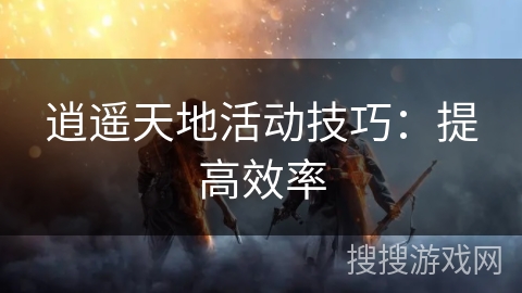逍遥天地活动技巧：提高效率