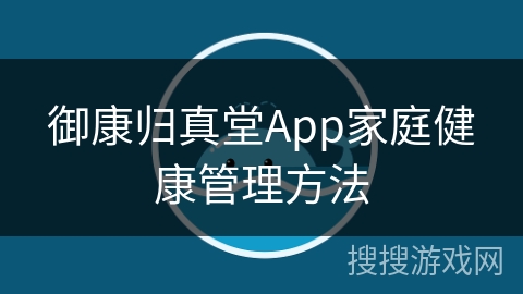御康归真堂App家庭健康管理方法
