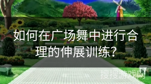 如何在广场舞中进行合理的伸展训练？