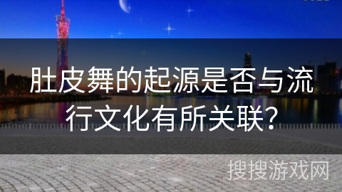 肚皮舞的起源是否与流行文化有所关联？