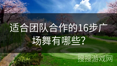 适合团队合作的16步广场舞有哪些？