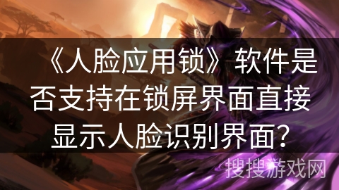 《人脸应用锁》软件是否支持在锁屏界面直接显示人脸识别界面？