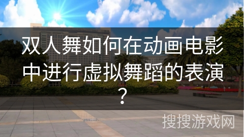 双人舞如何在动画电影中进行虚拟舞蹈的表演？