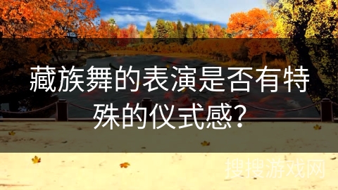 藏族舞的表演是否有特殊的仪式感？