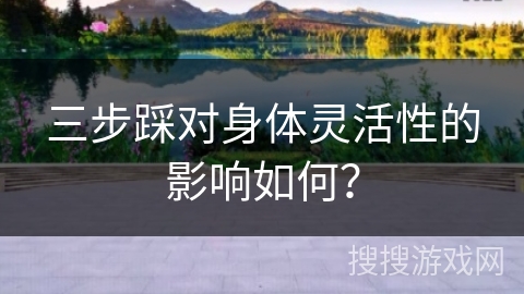 三步踩对身体灵活性的影响如何？