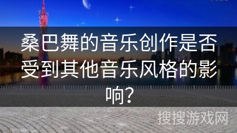 桑巴舞的音乐创作是否受到其他音乐风格的影响？
