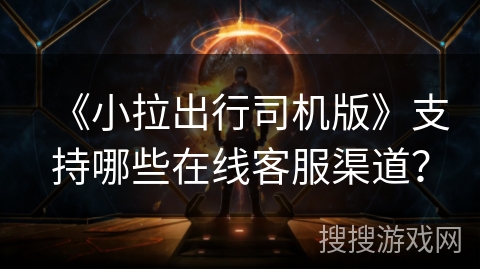 《小拉出行司机版》支持哪些在线客服渠道？