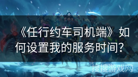 《任行约车司机端》如何设置我的服务时间？