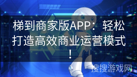 梯到商家版APP：轻松打造高效商业运营模式！
