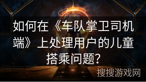 如何在《车队掌卫司机端》上处理用户的儿童搭乘问题? 如何在《车队掌卫司机端》上处理用户的儿童搭乘问题?