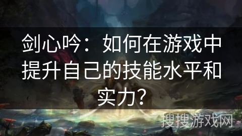 剑心吟：如何在游戏中提升自己的技能水平和实力？