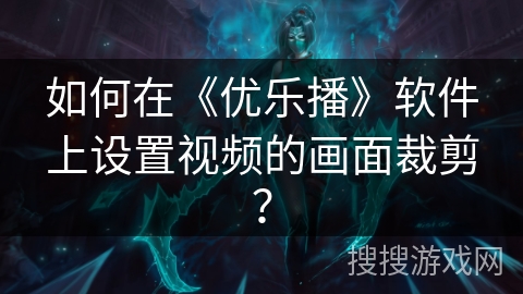 如何在《优乐播》软件上设置视频的画面裁剪? 如何在《优乐播》软件上设置视频的画面裁剪?