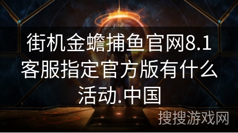 街机金蟾捕鱼官网8.1客服指定官方版有什么活动.中国 街机金蟾捕鱼官网8.1客服指定官方版有什么活动.中国