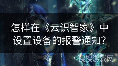 怎样在《云识智家》中设置设备的报警通知？