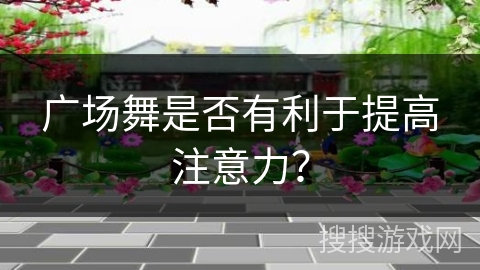 广场舞是否有利于提高注意力？