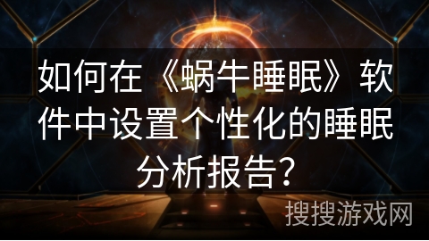 如何在《蜗牛睡眠》软件中设置个性化的睡眠分析报告？