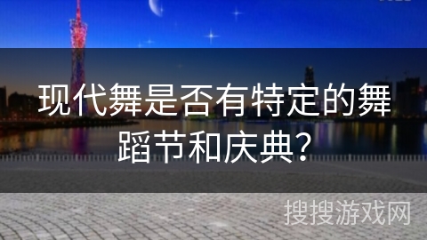 现代舞是否有特定的舞蹈节和庆典？