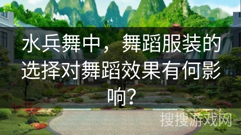 水兵舞中，舞蹈服装的选择对舞蹈效果有何影响？