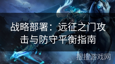 战略部署：远征之门攻击与防守平衡指南