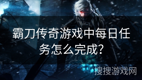 霸刀传奇游戏中每日任务怎么完成? 霸刀传奇游戏中每日任务怎么完成?