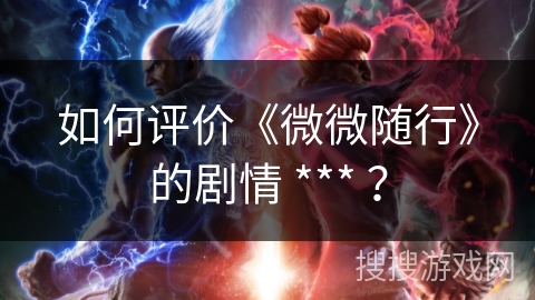 如何评价《微微随行》的剧情 *** ? 如何评价《微微随行》的剧情 *** ?