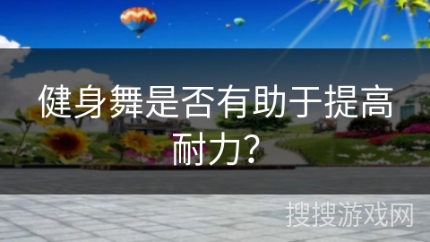 健身舞是否有助于提高耐力？