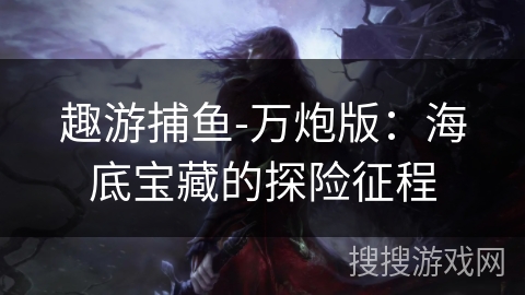 趣游捕鱼-万炮版:海底宝藏的探险征程 趣游捕鱼-万炮版:海底宝藏的探险征程