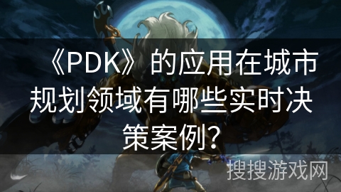 《PDK》的应用在城市规划领域有哪些实时决策案例？