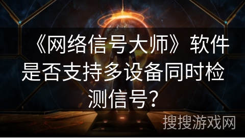 《网络信号大师》软件是否支持多设备同时检测信号？