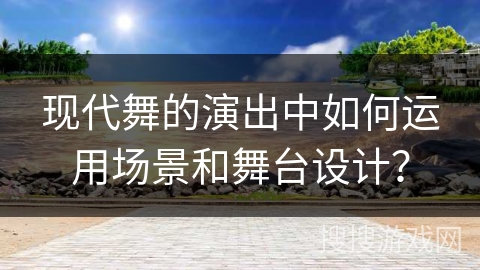 现代舞的演出中如何运用场景和舞台设计？