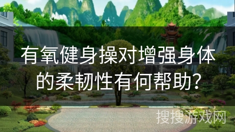 有氧健身操对增强身体的柔韧性有何帮助？