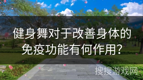 健身舞对于改善身体的免疫功能有何作用？