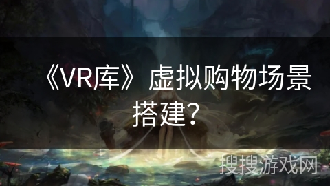 《VR库》虚拟购物场景搭建？