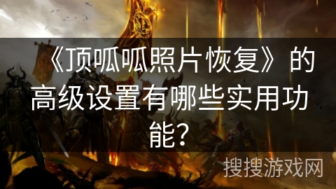 《顶呱呱照片恢复》的高级设置有哪些实用功能? 《顶呱呱照片恢复》的高级设置有哪些实用功能?