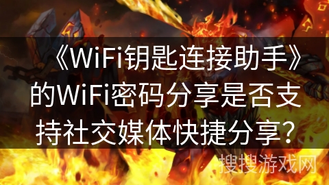 《WiFi钥匙连接助手》的WiFi密码分享是否支持社交媒体快捷分享? 《WiFi钥匙连接助手》的WiFi密码分享是否支持社交媒体快捷分享?