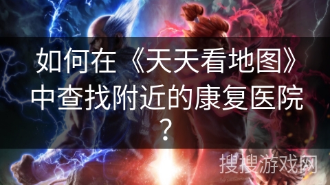 如何在《天天看地图》中查找附近的康复医院？