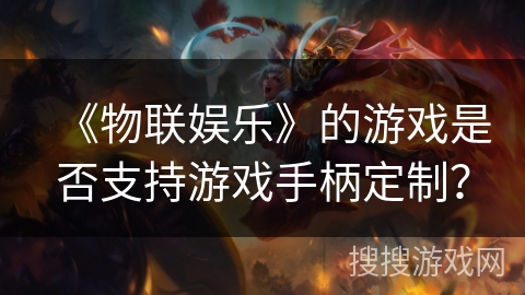 《物联娱乐》的游戏是否支持游戏手柄定制? 《物联娱乐》的游戏是否支持游戏手柄定制?