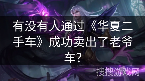 有没有人通过《华夏二手车》成功卖出了老爷车？