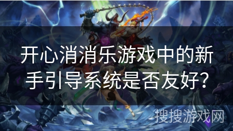 开心消消乐游戏中的新手引导系统是否友好？