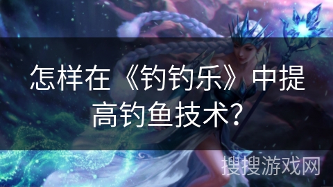 怎样在《钓钓乐》中提高钓鱼技术？