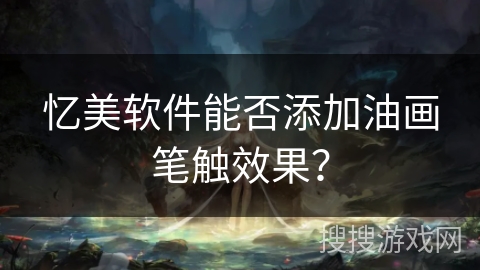 忆美软件能否添加油画笔触效果？