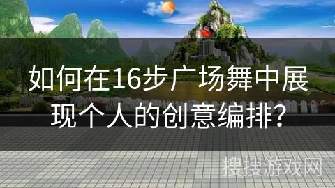 如何在16步广场舞中展现个人的创意编排？