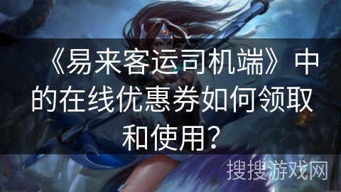 《易来客运司机端》中的在线优惠券如何领取和使用? 《易来客运司机端》中的在线优惠券如何领取和使用?