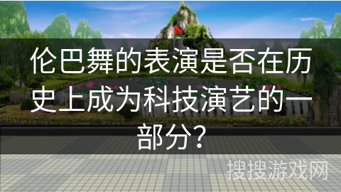 伦巴舞的表演是否在历史上成为科技演艺的一部分？