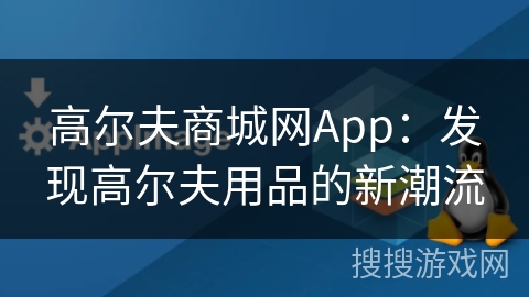 高尔夫商城网App:发现高尔夫用品的新潮流 高尔夫商城网App:发现高尔夫用品的新潮流