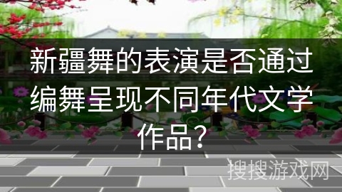 新疆舞的表演是否通过编舞呈现不同年代文学作品？