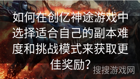 如何在创亿神途游戏中选择适合自己的副本难度和挑战模式来获取更佳奖励? 如何在创亿神途游戏中选择适合自己的副本难度和挑战模式来获取更佳奖励?