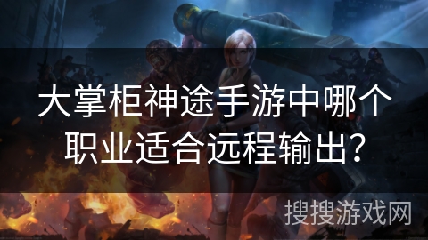 大掌柜神途手游中哪个职业适合远程输出? 大掌柜神途手游中哪个职业适合远程输出?