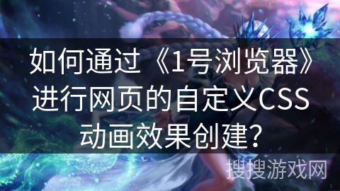 如何通过《1号浏览器》进行网页的自定义CSS动画效果创建？