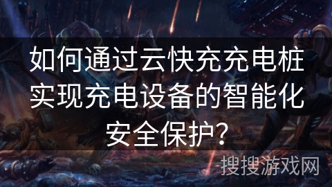 如何通过云快充充电桩实现充电设备的智能化安全保护？